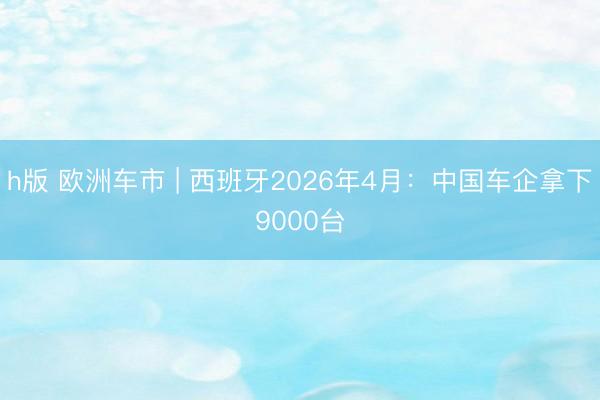 h版 欧洲车市 | 西班牙2026年4月:中国车企拿下9000台