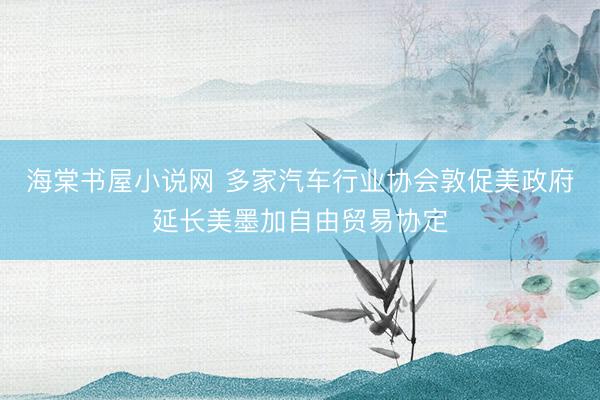 海棠书屋小说网 多家汽车行业协会敦促美政府延长美墨加自由贸易协定
