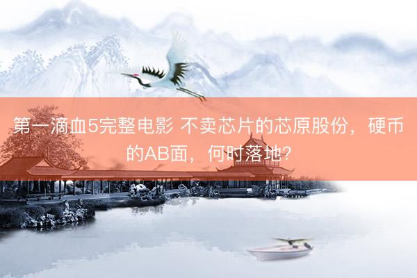 第一滴血5完整电影 不卖芯片的芯原股份，硬币的AB面，何时落地？