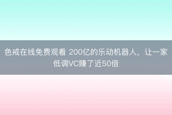 色戒在线免费观看 200亿的乐动机器人，让一家低调VC赚了近50倍