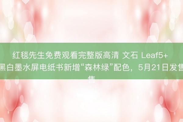 红毯先生免费观看完整版高清 文石 Leaf5+ 黑白墨水屏电纸书新增“森林绿”配色,5月21日发售