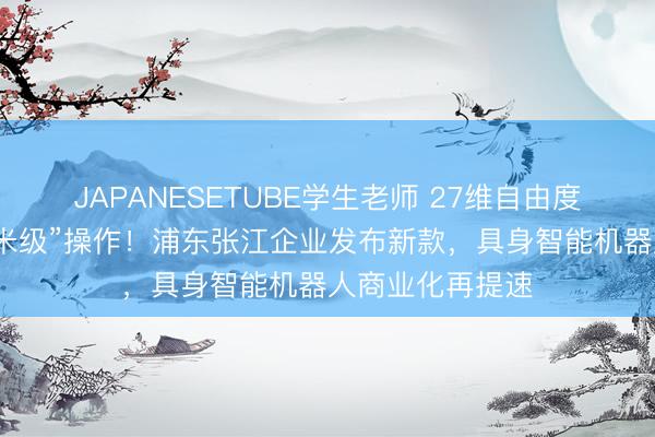 JAPANESETUBE学生老师 27维自由度灵巧手实现“微米级”操作！浦东张江企业发布新款，具身智能机器人商业化再提速