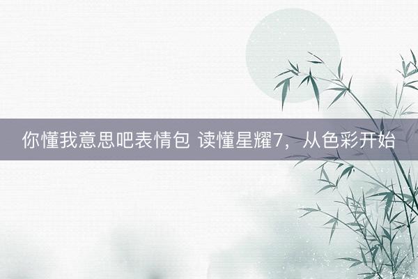 你懂我意思吧表情包 读懂星耀7，从色彩开始