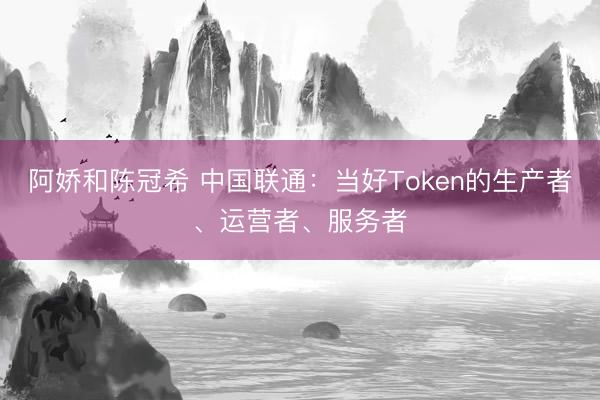 阿娇和陈冠希 中国联通:当好Token的生产者、运营者、服务者