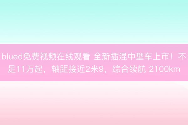 blued免费视频在线观看 全新插混中型车上市！不足11万起