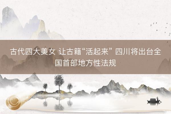 古代四大美女 让古籍“活起来” 四川将出台全国首部地方性法规