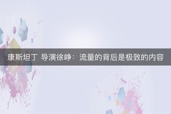 康斯坦丁 导演徐峥：流量的背后是极致的内容