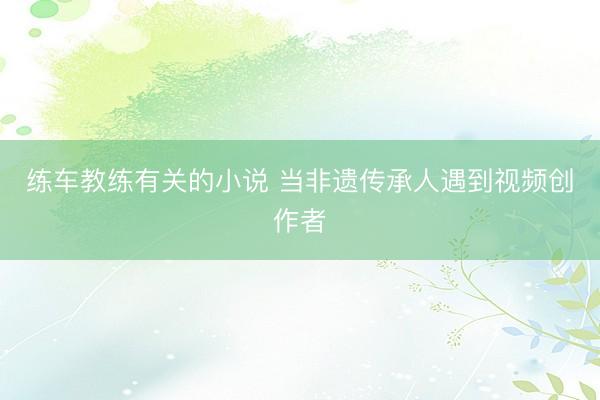 练车教练有关的小说 当非遗传承人遇到视频创作者