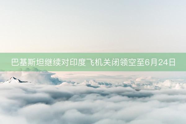 巴基斯坦继续对印度飞机关闭领空至6月24日