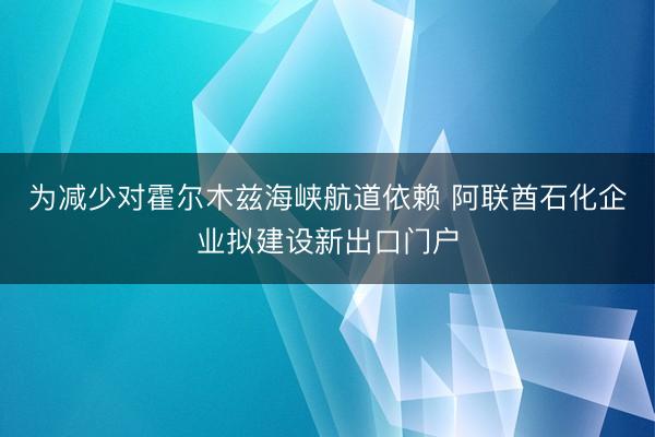 为减少对霍尔木兹海峡航道依赖 阿联酋石化企业拟建设新出口门户