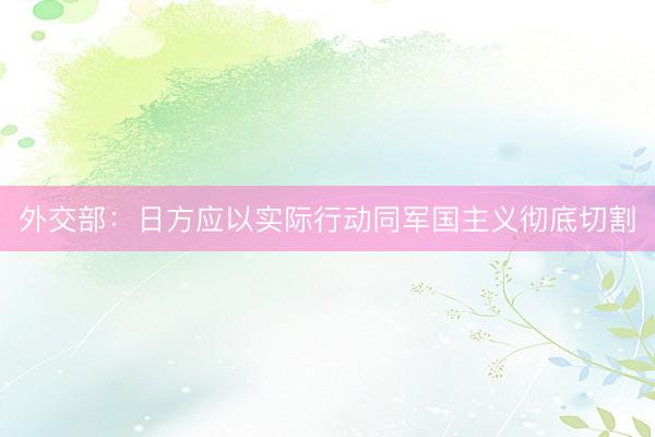 外交部：日方应以实际行动同军国主义彻底切割