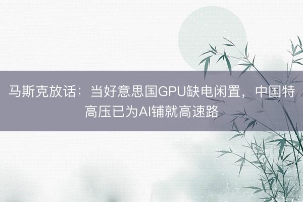 马斯克放话：当好意思国GPU缺电闲置，中国特高压已为AI铺就高速路