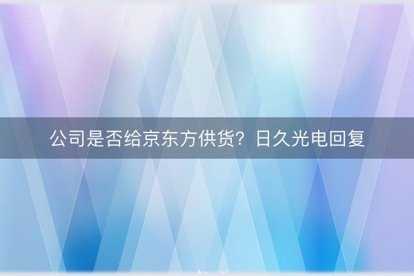 公司是否给京东方供货？日久光电回复