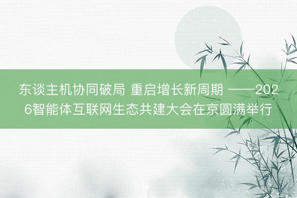 东谈主机协同破局 重启增长新周期 ——2026智能体互联网生态共建大会在京圆满举行