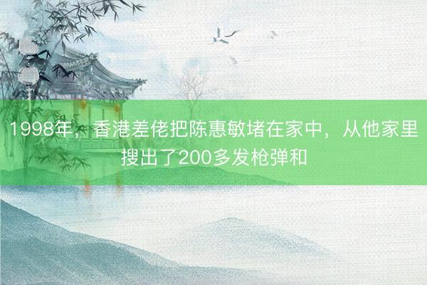 1998年,香港差佬把陈惠敏堵在家中,从他家里搜出了200多发枪弹和