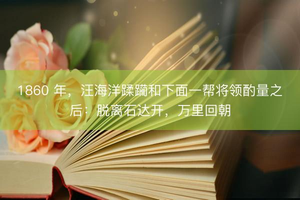 1860 年，汪海洋蹂躏和下面一帮将领酌量之后：脱离石达开，万里回朝