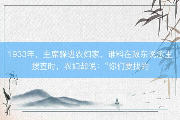 1933年,主席躲进农妇家,谁料在敌东说念主搜查时,农妇却说:“你们要找的