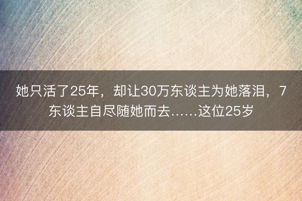 她只活了25年，却让30万东谈主为她落泪，7东谈主自尽随她而去……这位25岁