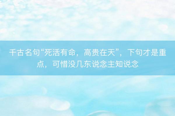 千古名句“死活有命，高贵在天”，下句才是重点，可惜没几东说念主知说念