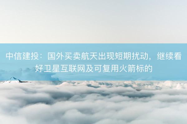 中信建投:国外买卖航天出现短期扰动,继续看好卫星互联网及可复用火箭标的