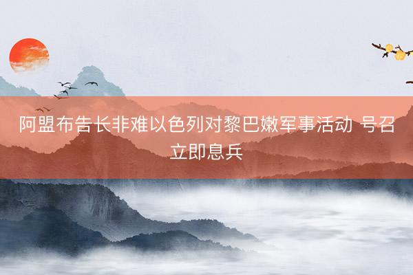 阿盟布告长非难以色列对黎巴嫩军事活动 号召立即息兵