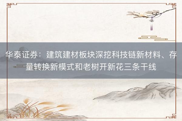 华泰证券：建筑建材板块深挖科技链新材料、存量转换新模式和老树开新花三条干线