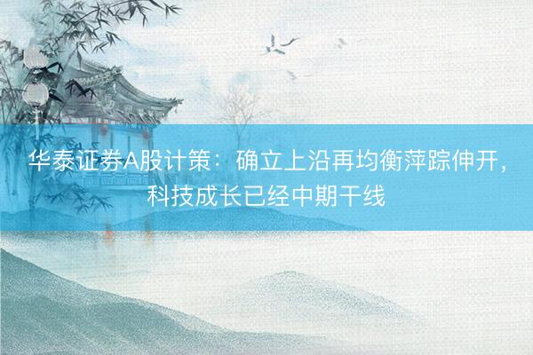 华泰证券A股计策：确立上沿再均衡萍踪伸开，科技成长已经中期干线