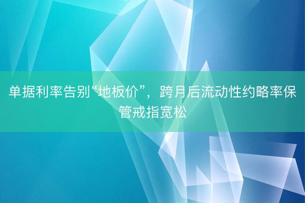 单据利率告别“地板价”，跨月后流动性约略率保管戒指宽松