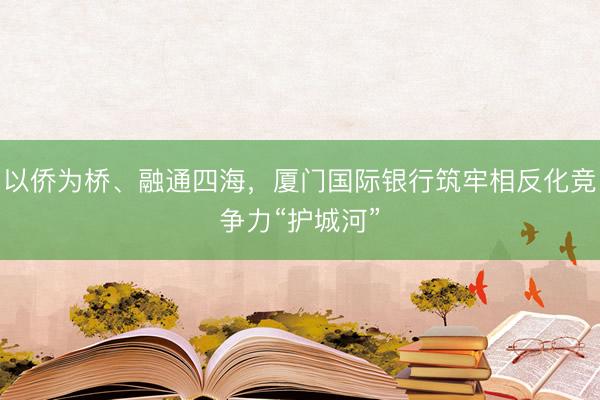 以侨为桥、融通四海，厦门国际银行筑牢相反化竞争力“护城河”
