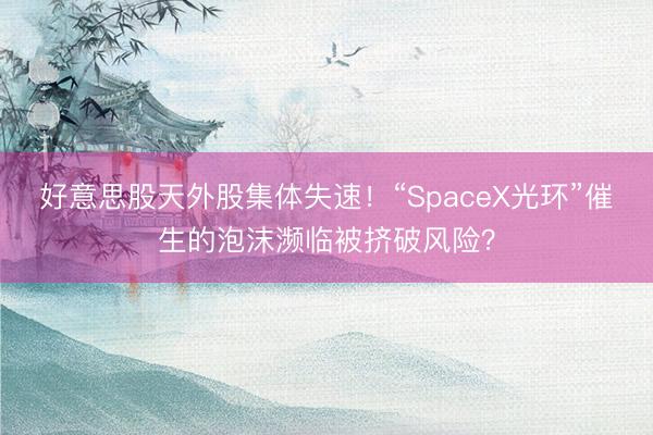 好意思股天外股集体失速！“SpaceX光环”催生的泡沫濒临被挤破风险？