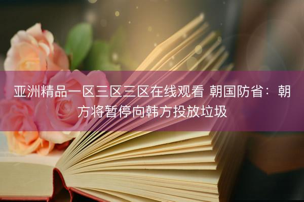 亚洲精品一区三区三区在线观看 朝国防省：朝方将暂停向韩方投放垃圾