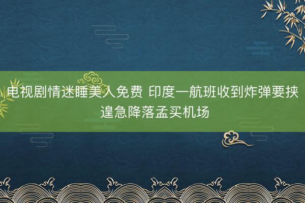 电视剧情迷睡美人免费 印度一航班收到炸弹要挟 遑急降落孟买机场
