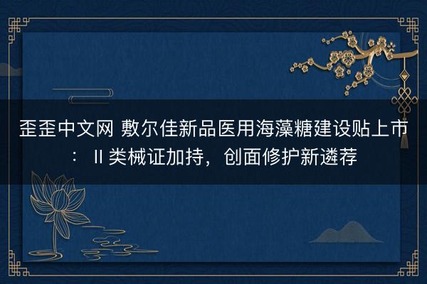 歪歪中文网 敷尔佳新品医用海藻糖建设贴上市：Ⅱ类械证加持，创面修护新遴荐