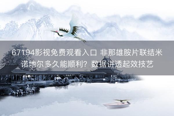 67194影视免费观看入口 非那雄胺片联结米诺地尔多久能顺利？数据讲透起效技艺