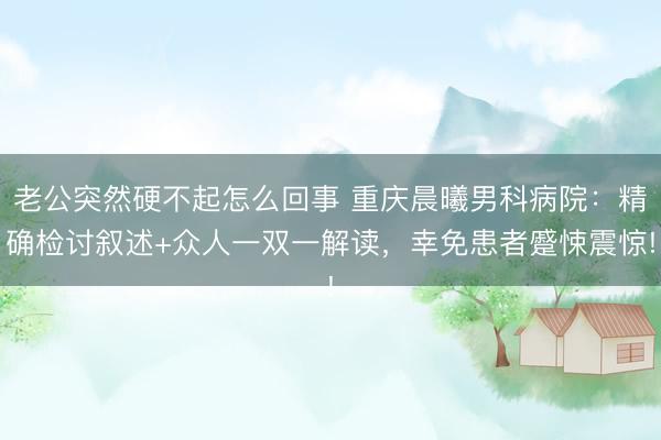 老公突然硬不起怎么回事 重庆晨曦男科病院：精确检讨叙述+众人