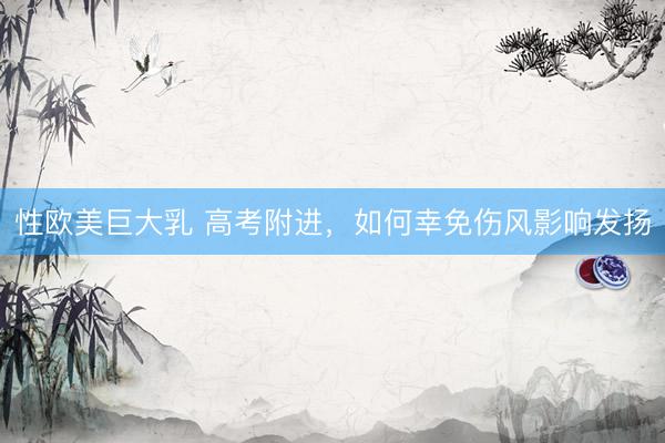 性欧美巨大乳 高考附进，如何幸免伤风影响发扬