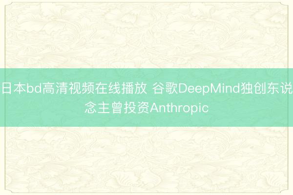 日本bd高清视频在线播放 谷歌DeepMind独创东说念主曾投资Anthropic