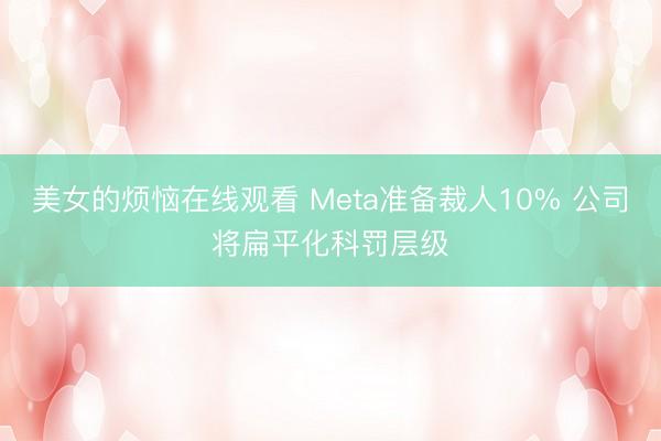 美女的烦恼在线观看 Meta准备裁人10% 公司将扁平化科罚层级