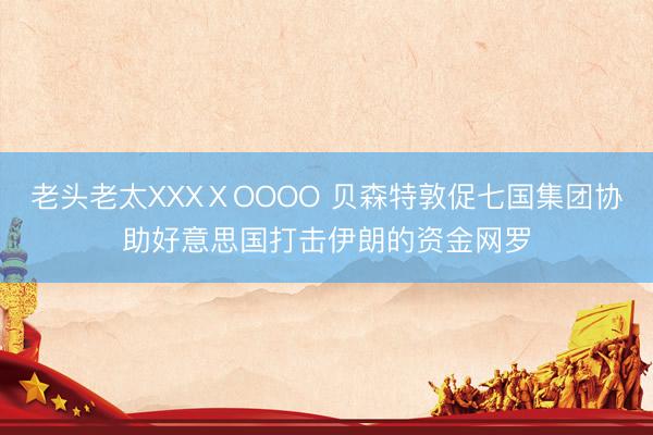 老头老太XXXⅩOOOO 贝森特敦促七国集团协助好意思国打击伊朗的资金网罗