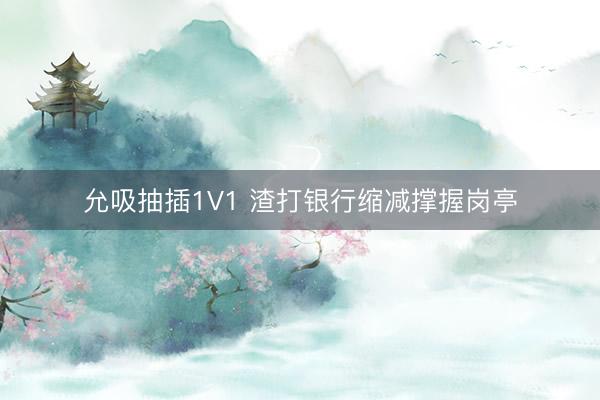 允吸抽插1V1 渣打银行缩减撑握岗亭