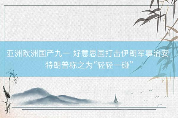 亚洲欧洲国产九一 好意思国打击伊朗军事治安 特朗普称之为“轻轻一碰”