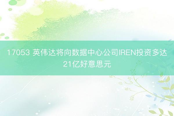 17053 英伟达将向数据中心公司IREN投资多达21亿好意思元