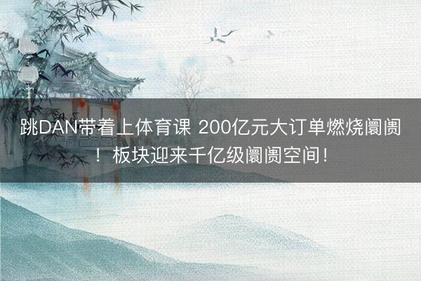 跳DAN带着上体育课 200亿元大订单燃烧阛阓！板块迎来千亿级阛阓空间！