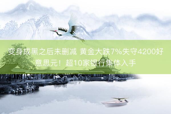 变身成黑之后未删减 黄金大跌7%失守4200好意思元！超10家银行集体入手