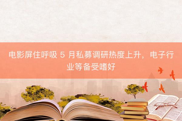 电影屏住呼吸 5 月私募调研热度上升，电子行业等备受嗜好