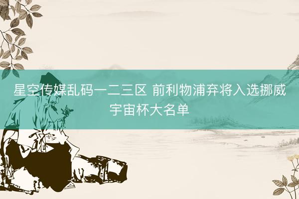 星空传媒乱码一二三区 前利物浦弃将入选挪威宇宙杯大名单