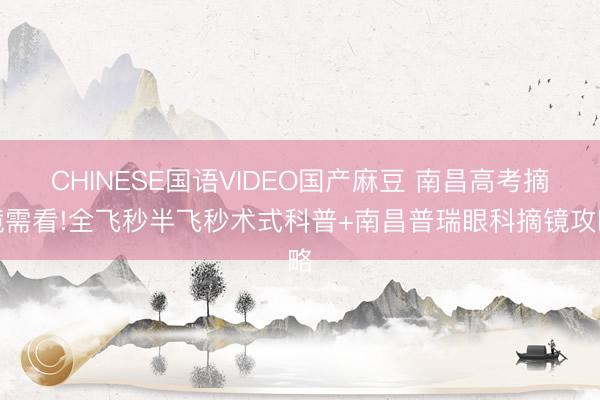 CHINESE国语VIDEO国产麻豆 南昌高考摘镜需看!全飞秒半飞秒术式科普+南昌普瑞眼科摘镜攻略