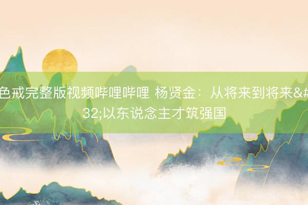 色戒完整版视频哔哩哔哩 杨贤金：从将来到将来 