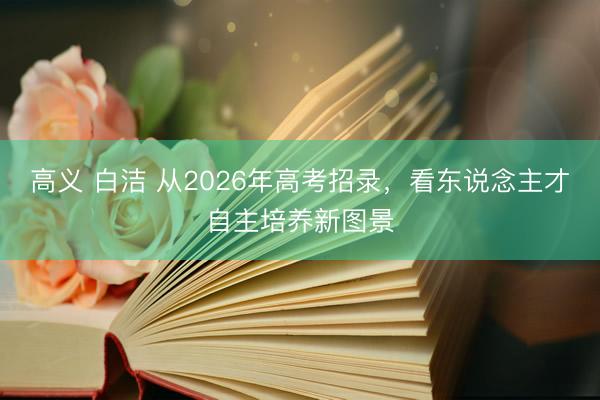 高义 白洁 从2026年高考招录，看东说念主才自主培养新图景