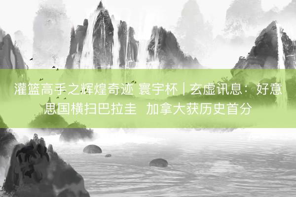 灌篮高手之辉煌奇迹 寰宇杯 | 玄虚讯息：好意思国横扫巴拉圭  加拿大获历史首分